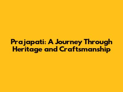 Prajapati: A Journey Through Heritage and Craftsmanship