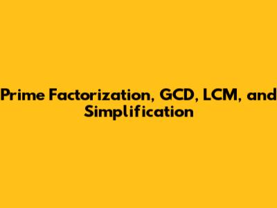 Prime Factorization, GCD, LCM, and Simplification