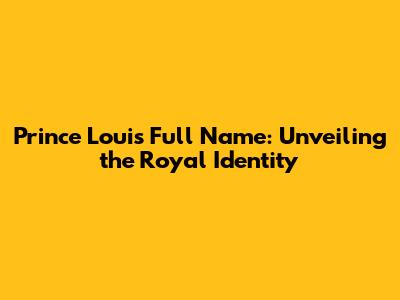 Prince Louis' Full Name: Unveiling the Royal Identity