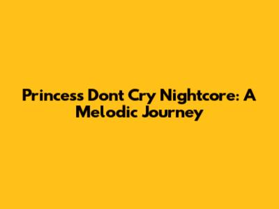 Princess Don't Cry Nightcore: A Melodic Journey