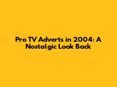Pro TV Adverts in 2004: A Nostalgic Look Back