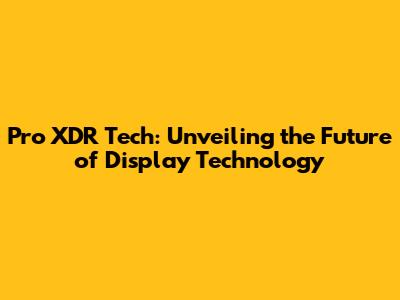 Pro XDR Tech: Unveiling the Future of Display Technology