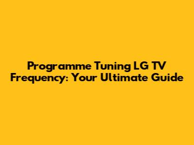 Programme Tuning LG TV Frequency: Your Ultimate Guide