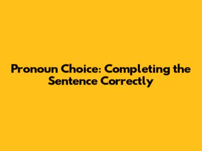 Pronoun Choice: Completing the Sentence Correctly