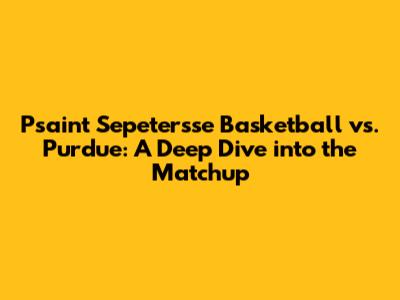 Psaint Sepeter'sse Basketball vs. Purdue: A Deep Dive into the Matchup