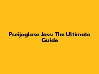 Pseijoglose Joss: The Ultimate Guide