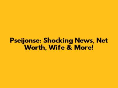 Pseijonse: Shocking News, Net Worth, Wife & More!