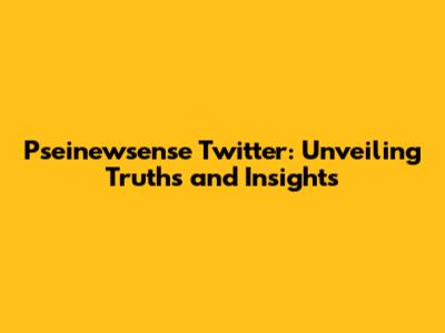 Pseinewsense Twitter: Unveiling Truths and Insights