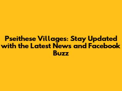 Pseithese Villages: Stay Updated with the Latest News and Facebook Buzz