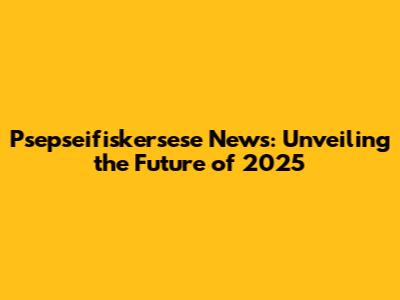 Psepseifiskersese News: Unveiling the Future of 2025