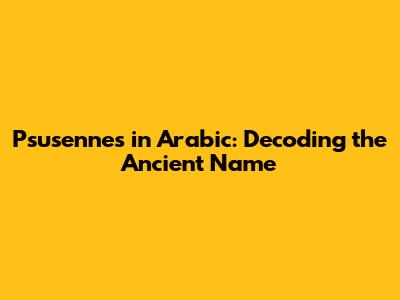 Psusennes in Arabic: Decoding the Ancient Name