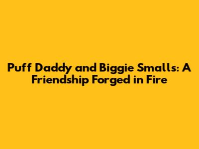 Puff Daddy and Biggie Smalls: A Friendship Forged in Fire
