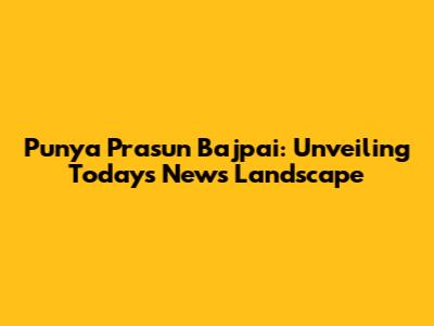 Punya Prasun Bajpai: Unveiling Today's News Landscape