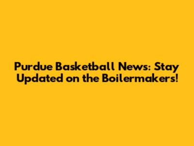 Purdue Basketball News: Stay Updated on the Boilermakers!