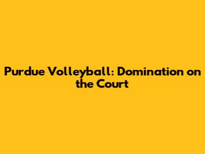 Purdue Volleyball: Domination on the Court