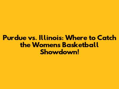 Purdue vs. Illinois: Where to Catch the Women's Basketball Showdown!