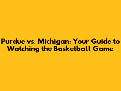 Purdue vs. Michigan: Your Guide to Watching the Basketball Game