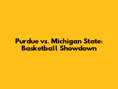 Purdue vs. Michigan State: Basketball Showdown