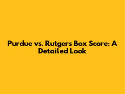 Purdue vs. Rutgers Box Score: A Detailed Look