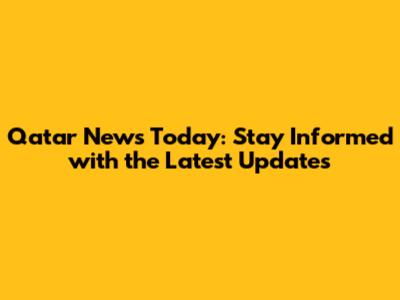 Qatar News Today: Stay Informed with the Latest Updates