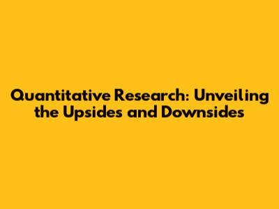 Quantitative Research: Unveiling the Upsides and Downsides