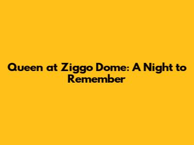 Queen at Ziggo Dome: A Night to Remember