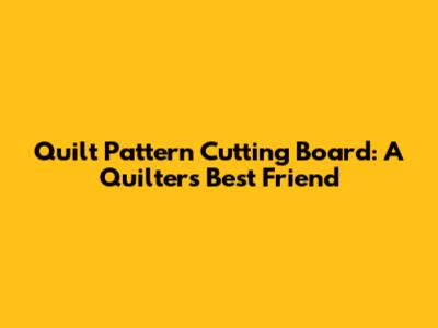 Quilt Pattern Cutting Board: A Quilter's Best Friend