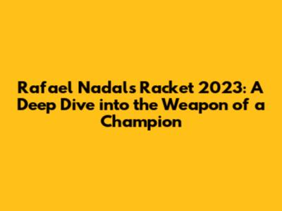 Rafael Nadal's Racket 2023: A Deep Dive into the Weapon of a Champion