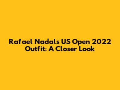 Rafael Nadal's US Open 2022 Outfit: A Closer Look