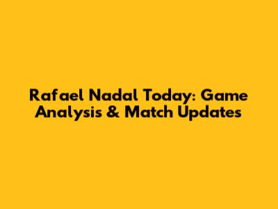 Rafael Nadal Today: Game Analysis & Match Updates