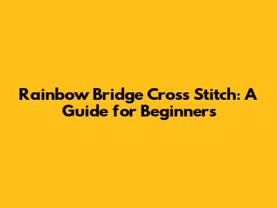 Rainbow Bridge Cross Stitch: A Guide for Beginners