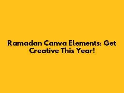 Ramadan Canva Elements: Get Creative This Year!