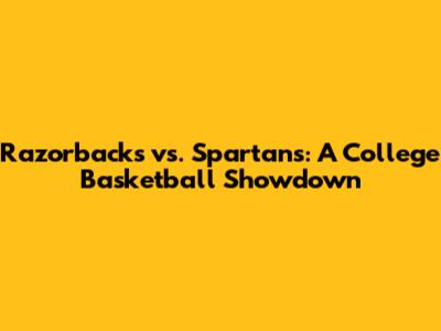 Razorbacks vs. Spartans: A College Basketball Showdown