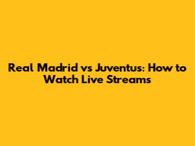 Real Madrid vs Juventus: How to Watch Live Streams