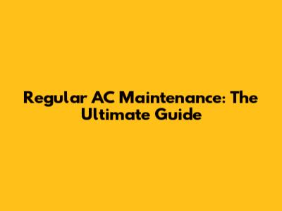 Regular AC Maintenance: The Ultimate Guide