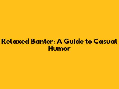Relaxed Banter: A Guide to Casual Humor