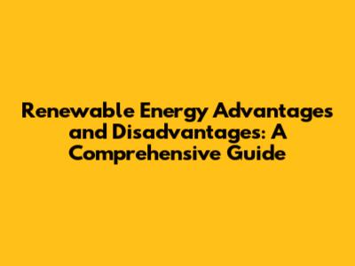 Renewable Energy Advantages and Disadvantages: A Comprehensive Guide