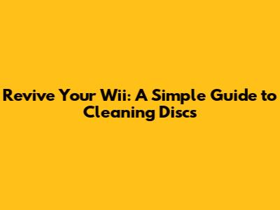 Revive Your Wii: A Simple Guide to Cleaning Discs
