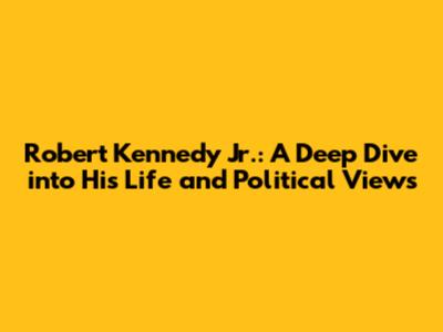 Robert Kennedy Jr.: A Deep Dive into His Life and Political Views