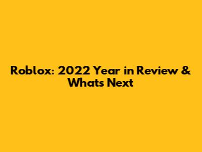 Roblox: 2022 Year in Review & What's Next