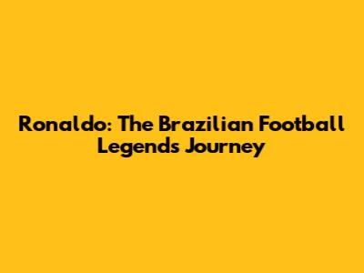 Ronaldo: The Brazilian Football Legend's Journey