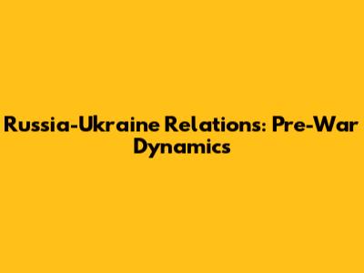 Russia-Ukraine Relations: Pre-War Dynamics