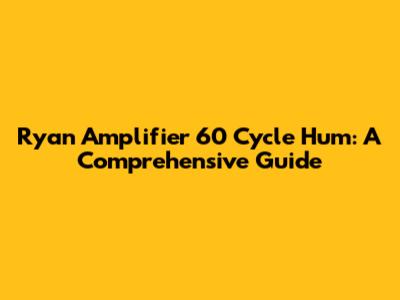 Ryan Amplifier 60 Cycle Hum: A Comprehensive Guide