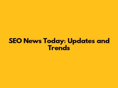 SEO News Today: Updates and Trends