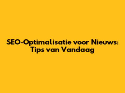 SEO-Optimalisatie voor Nieuws: Tips van Vandaag
