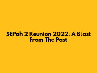 SEPah 2 Reunion 2022: A Blast From The Past