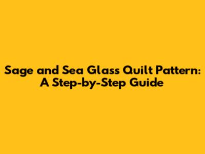 Sage and Sea Glass Quilt Pattern: A Step-by-Step Guide