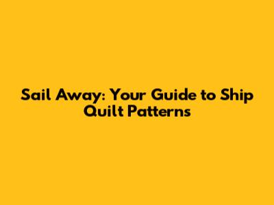 Sail Away: Your Guide to Ship Quilt Patterns