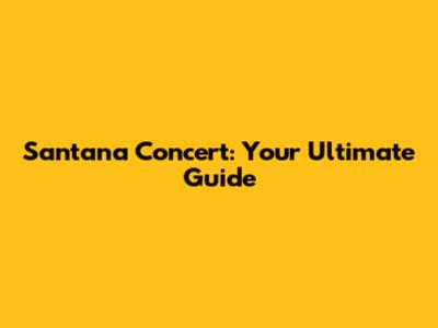 Santana Concert: Your Ultimate Guide