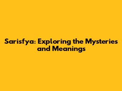 Sarisfya: Exploring the Mysteries and Meanings